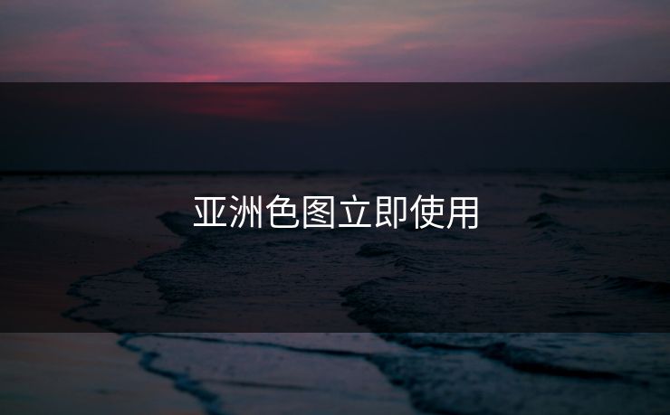 亚洲色图立即使用