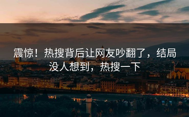 震惊！热搜背后让网友吵翻了，结局没人想到，热搜一下