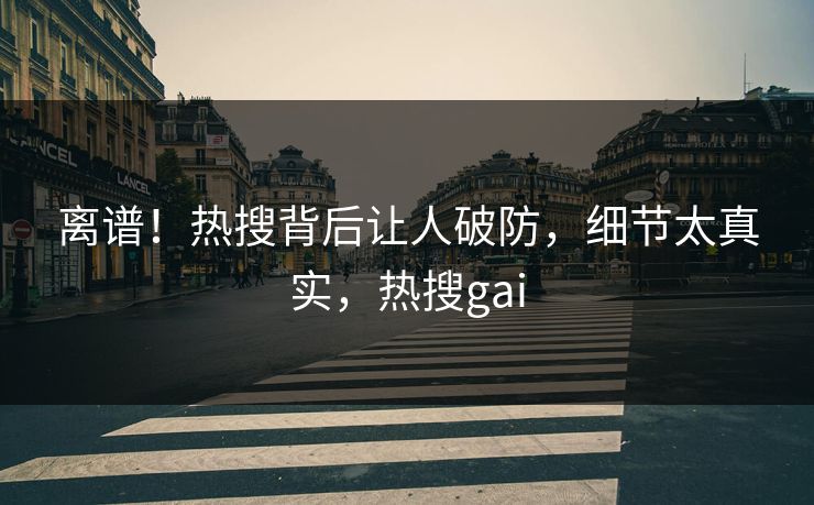 离谱！热搜背后让人破防，细节太真实，热搜gai