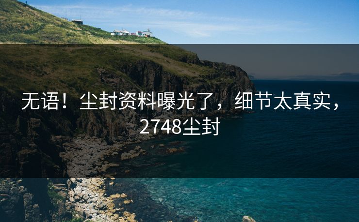 无语！尘封资料曝光了，细节太真实，2748尘封
