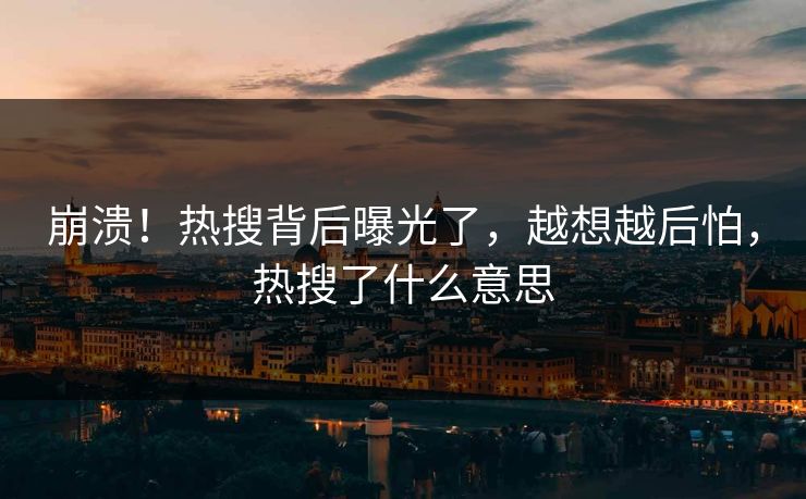 崩溃！热搜背后曝光了，越想越后怕，热搜了什么意思