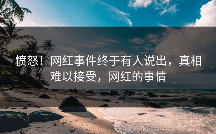 愤怒！网红事件终于有人说出，真相难以接受，网红的事情
