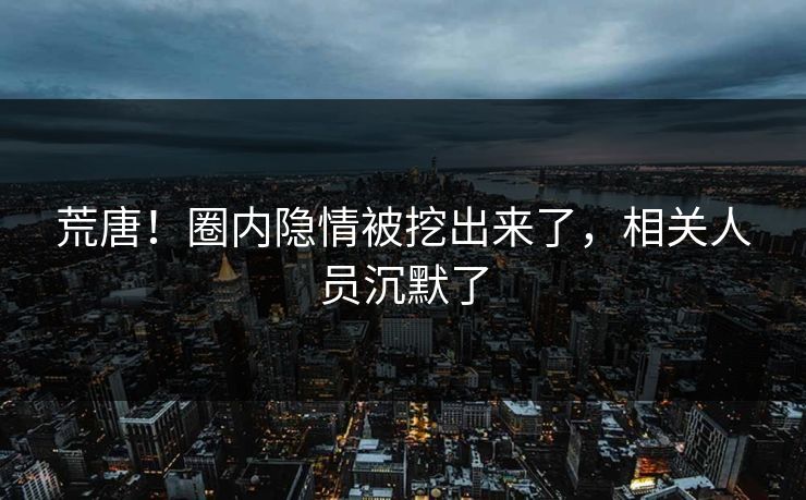 荒唐！圈内隐情被挖出来了，相关人员沉默了