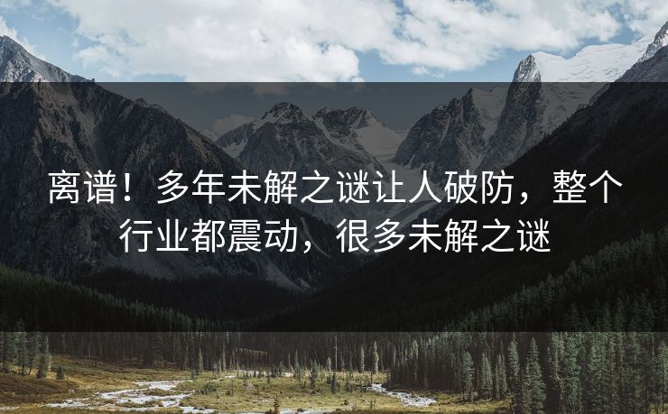 离谱！多年未解之谜让人破防，整个行业都震动，很多未解之谜