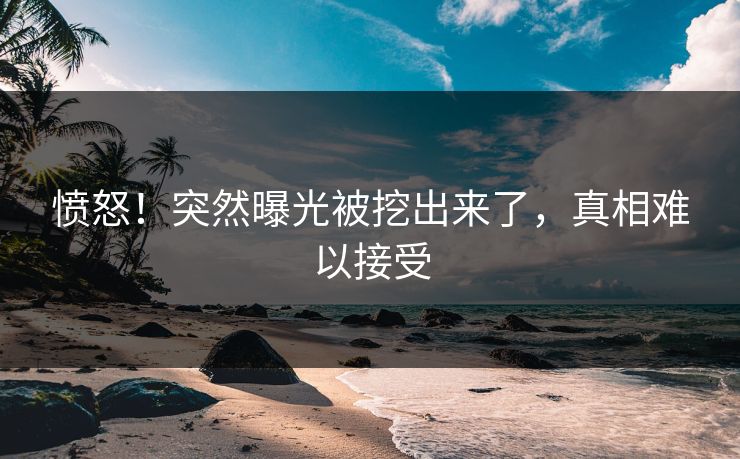 愤怒！突然曝光被挖出来了，真相难以接受