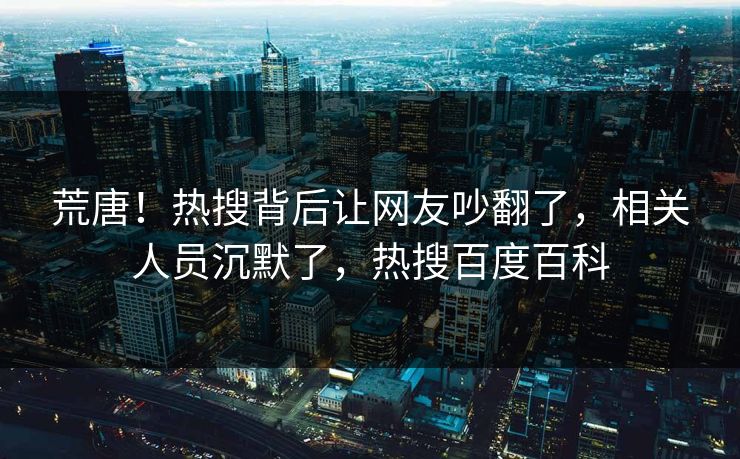 荒唐！热搜背后让网友吵翻了，相关人员沉默了，热搜百度百科