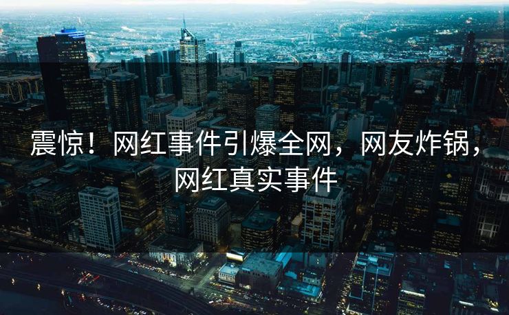 震惊！网红事件引爆全网，网友炸锅，网红真实事件