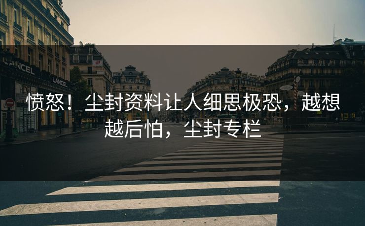 愤怒！尘封资料让人细思极恐，越想越后怕，尘封专栏