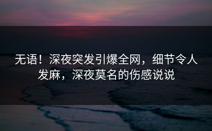 无语！深夜突发引爆全网，细节令人发麻，深夜莫名的伤感说说