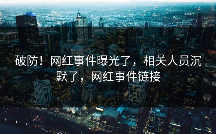破防！网红事件曝光了，相关人员沉默了，网红事件链接