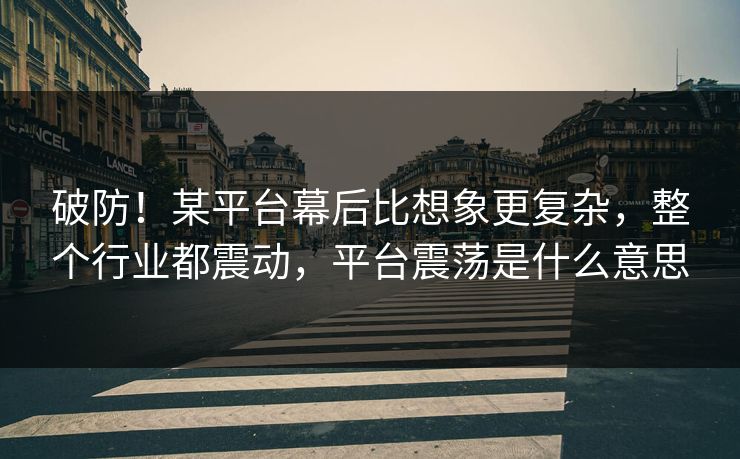 破防!某平台幕后比想象更复杂,整个行业都震动,平台震荡是什么意思 破防!某平台幕后比想象更复杂,整个行业都震动,平台震荡是什么意思