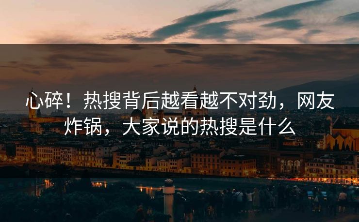 心碎！热搜背后越看越不对劲，网友炸锅，大家说的热搜是什么