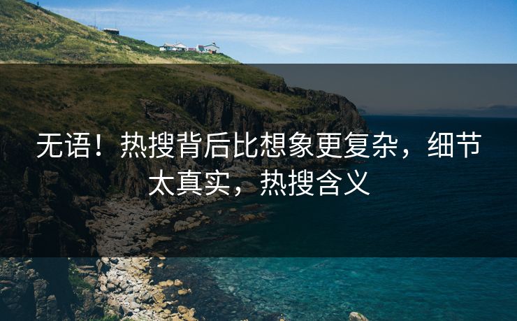 无语！热搜背后比想象更复杂，细节太真实，热搜含义