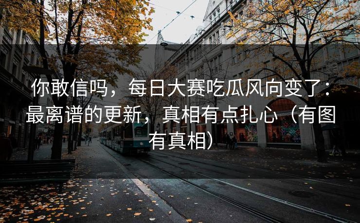 你敢信吗,每日大赛吃瓜风向变了:最离谱的更新,真相有点扎心(有图有真相) 你敢信吗,每日大赛吃瓜风向变了:最离谱的更新,真相有点扎心(有图有真相)
