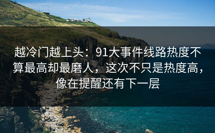越冷门越上头：91大事件线路热度不算最高却最磨人，这次不只是热度高，像在提醒还有下一层