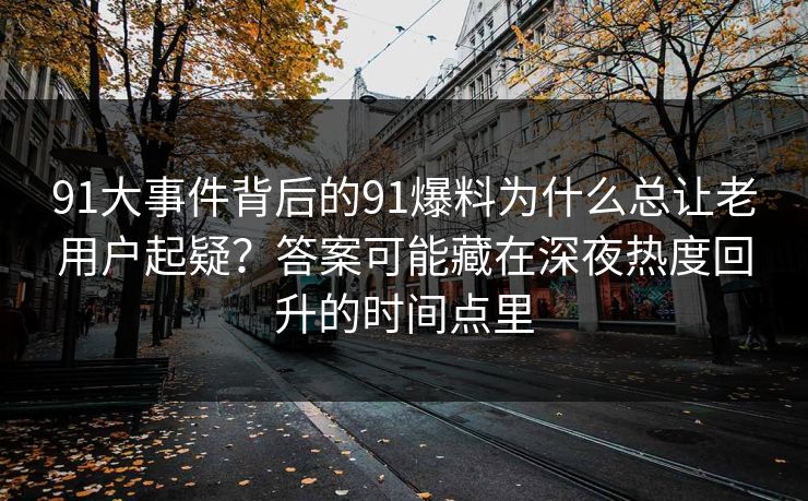 91大事件背后的91爆料为什么总让老用户起疑？答案可能藏在深夜热度回升的时间点里