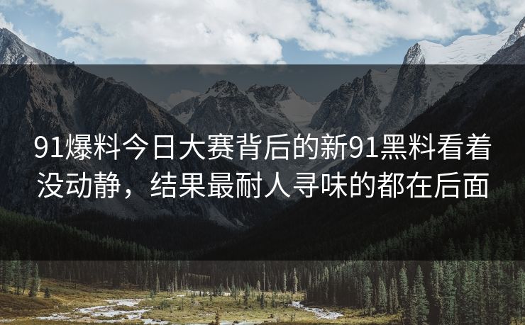 91爆料今日大赛背后的新91黑料看着没动静，结果最耐人寻味的都在后面