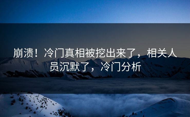 崩溃!冷门真相被挖出来了,相关人员沉默了,冷门分析 崩溃!冷门真相被挖出来了,相关人员沉默了,冷门分析