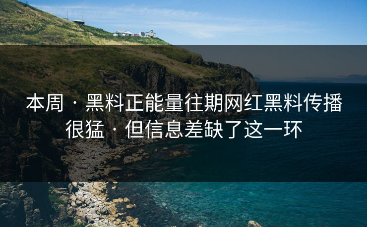 本周 · 黑料正能量往期网红黑料传播很猛 · 但信息差缺了这一环