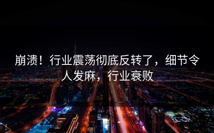 崩溃！行业震荡彻底反转了，细节令人发麻，行业衰败