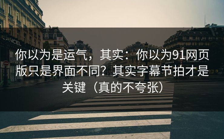你以为是运气，其实：你以为91网页版只是界面不同？其实字幕节拍才是关键（真的不夸张）