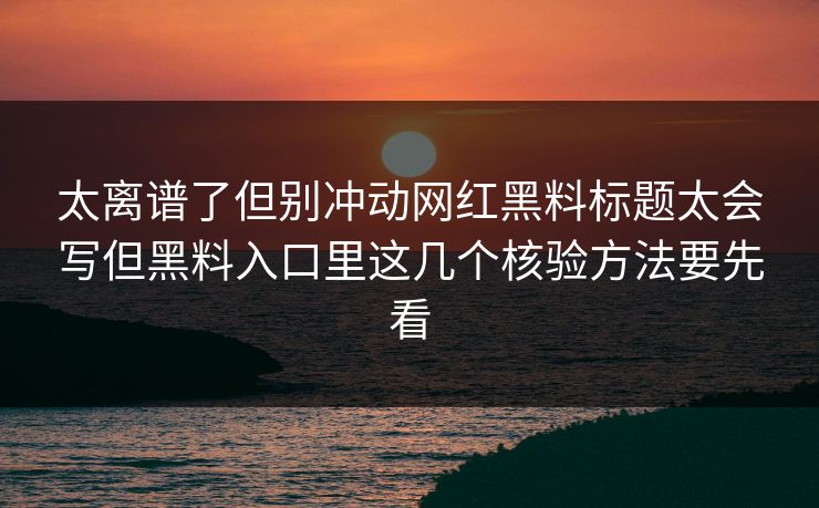 太离谱了但别冲动网红黑料标题太会写但黑料入口里这几个核验方法要先看