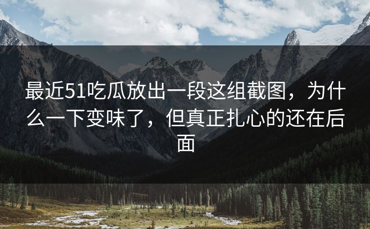 最近51吃瓜放出一段这组截图，为什么一下变味了，但真正扎心的还在后面