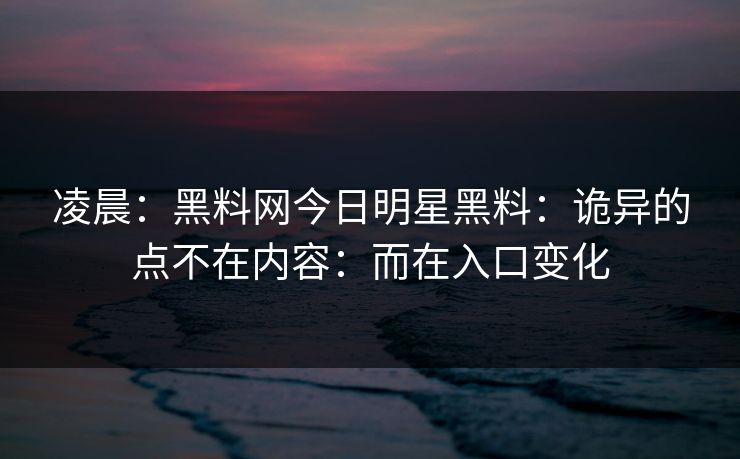 凌晨：黑料网今日明星黑料：诡异的点不在内容：而在入口变化