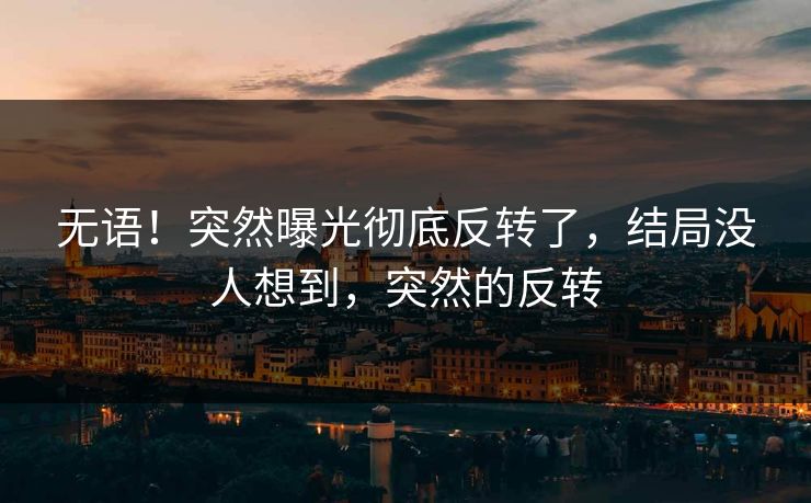 无语！突然曝光彻底反转了，结局没人想到，突然的反转