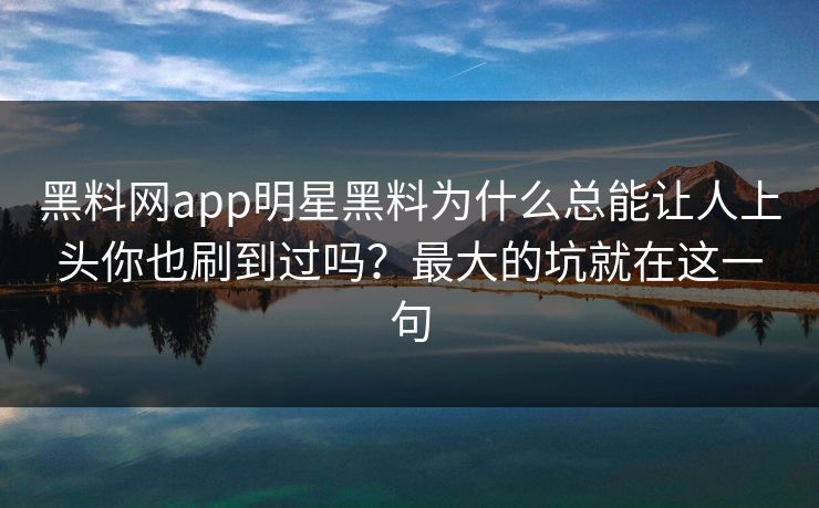 黑料网app明星黑料为什么总能让人上头你也刷到过吗？最大的坑就在这一句