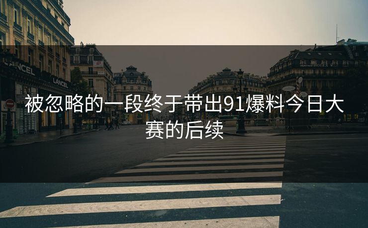 被忽略的一段终于带出91爆料今日大赛的后续