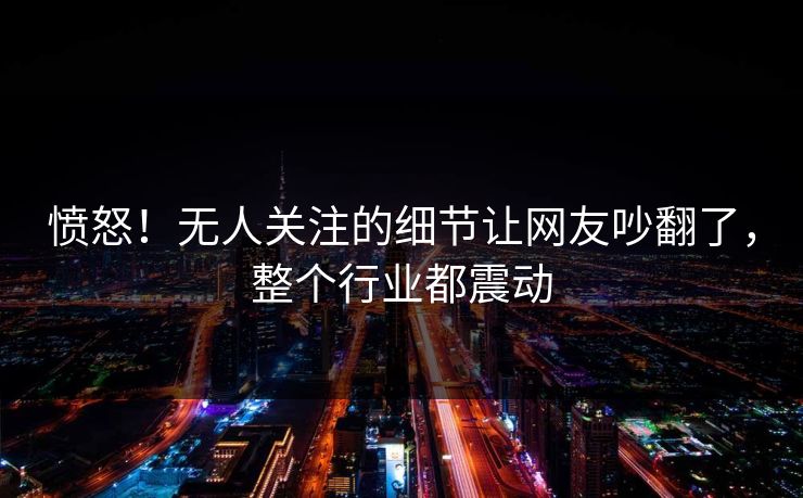 愤怒！无人关注的细节让网友吵翻了，整个行业都震动