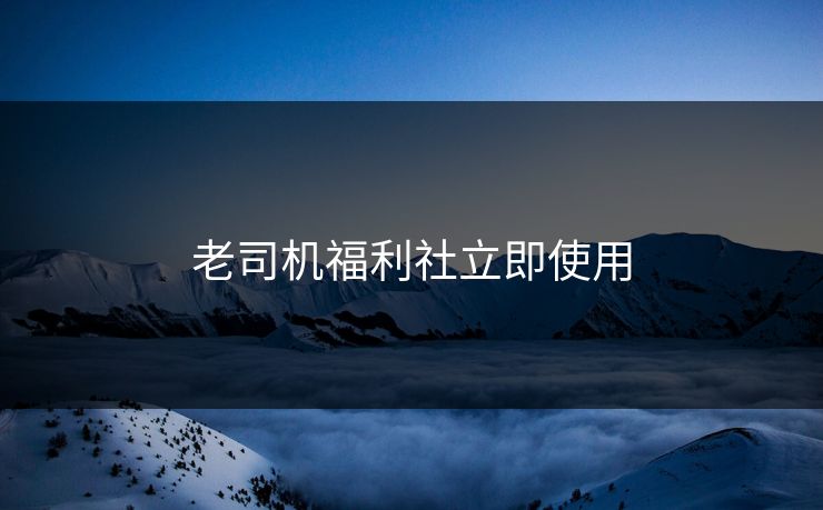 老司机福利社立即使用
