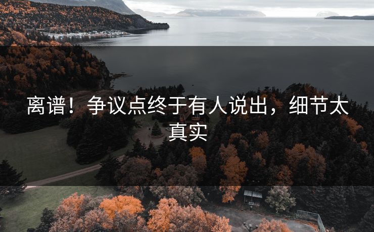 离谱！争议点终于有人说出，细节太真实
